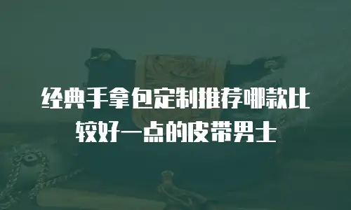 经典手拿包定制推荐哪款比较好一点的皮带男士