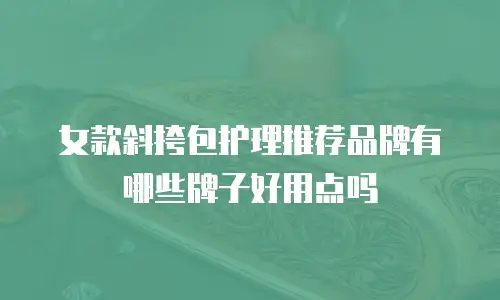 女款斜挎包护理推荐品牌有哪些牌子好用点吗