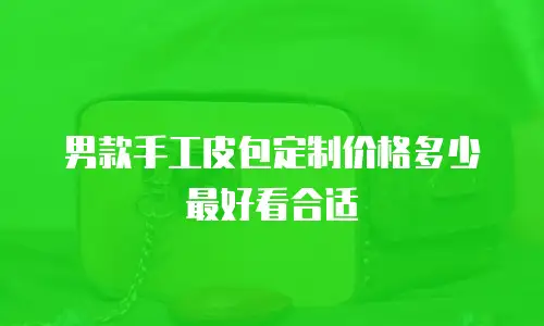 男款手工皮包定制价格多少最好看合适