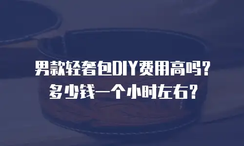 男款轻奢包DIY费用高吗？多少钱一个小时左右？