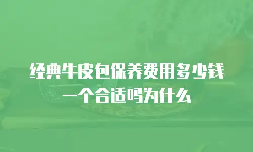 经典牛皮包保养费用多少钱一个合适吗为什么