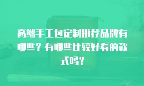 高端手工包定制推荐品牌有哪些？有哪些比较好看的款式吗？