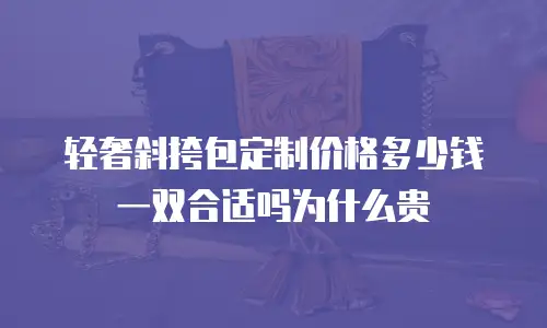 轻奢斜挎包定制价格多少钱一双合适吗为什么贵