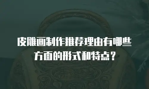 皮雕画制作推荐理由有哪些方面的形式和特点？