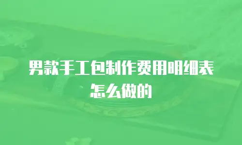 男款手工包制作费用明细表怎么做的