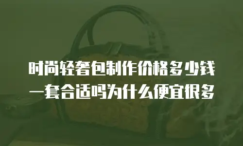 时尚轻奢包制作价格多少钱一套合适吗为什么便宜很多