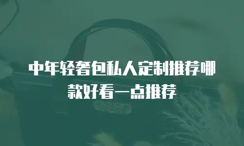 中年轻奢包私人定制推荐哪款好看一点推荐