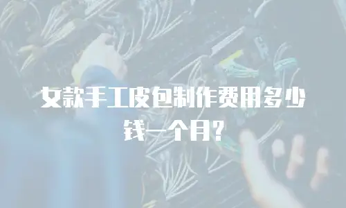 女款手工皮包制作费用多少钱一个月？