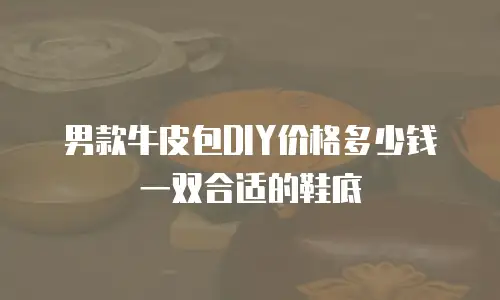 男款牛皮包DIY价格多少钱一双合适的鞋底