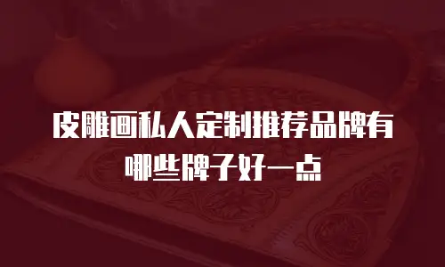 皮雕画私人定制推荐品牌有哪些牌子好一点