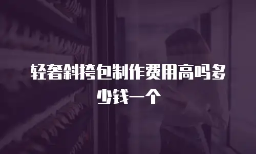 轻奢斜挎包制作费用高吗多少钱一个