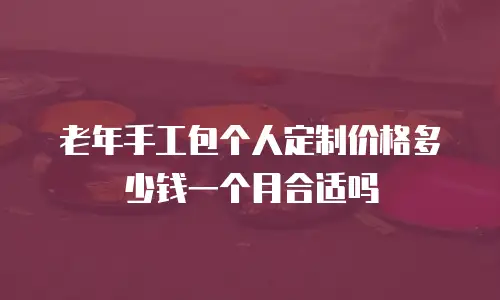 老年手工包个人定制价格多少钱一个月合适吗