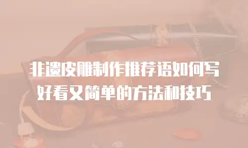非遗皮雕制作推荐语如何写好看又简单的方法和技巧