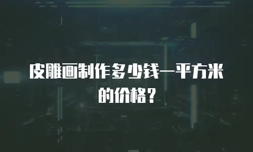 皮雕画制作多少钱一平方米的价格？