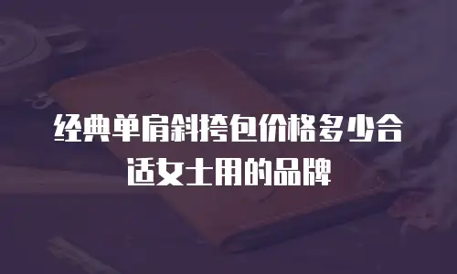经典单肩斜挎包价格多少合适女士用的品牌