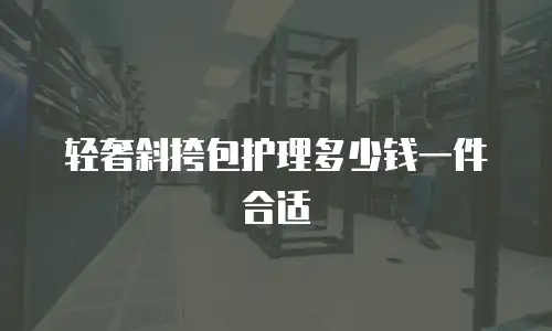 轻奢斜挎包护理多少钱一件合适