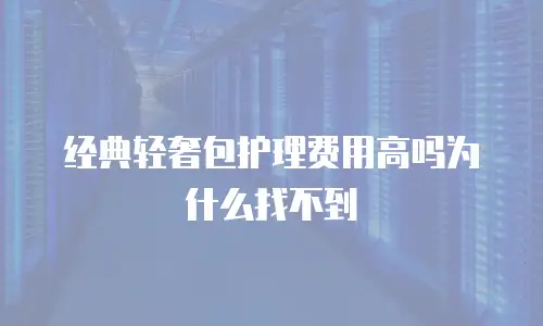 经典轻奢包护理费用高吗为什么找不到