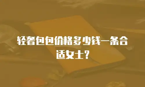 轻奢包包价格多少钱一条合适女士？