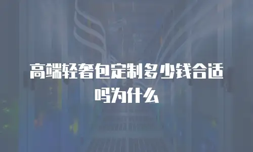 高端轻奢包定制多少钱合适吗为什么