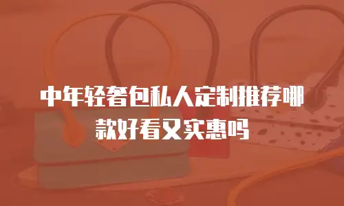 中年轻奢包私人定制推荐哪款好看又实惠吗