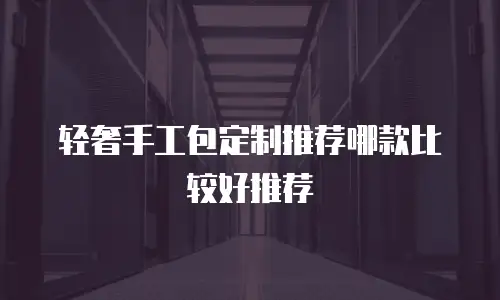 轻奢手工包定制推荐哪款比较好推荐