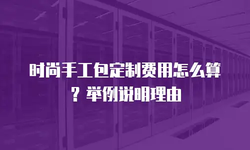 时尚手工包定制费用怎么算？举例说明理由