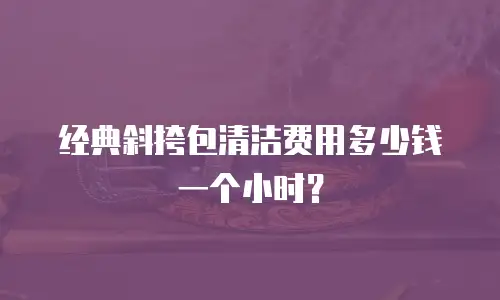 经典斜挎包清洁费用多少钱一个小时？