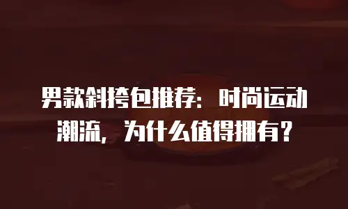 男款斜挎包推荐：时尚运动潮流，为什么值得拥有？