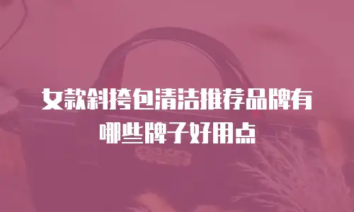 女款斜挎包清洁推荐品牌有哪些牌子好用点