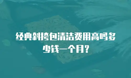 经典斜挎包清洁费用高吗多少钱一个月？