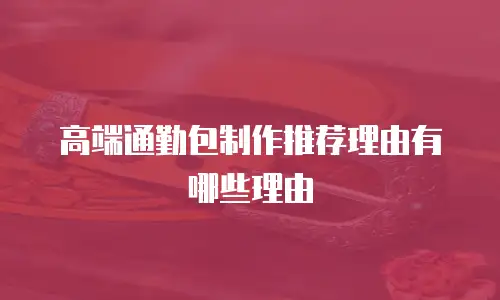 高端通勤包制作推荐理由有哪些理由
