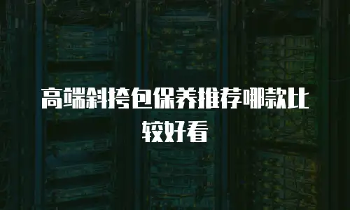 高端斜挎包保养推荐哪款比较好看