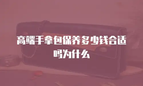 高端手拿包保养多少钱合适吗为什么