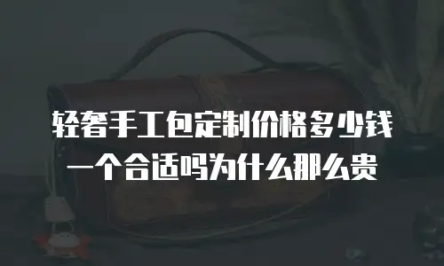 轻奢手工包定制价格多少钱一个合适吗为什么那么贵