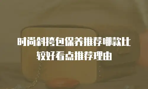 时尚斜挎包保养推荐哪款比较好看点推荐理由