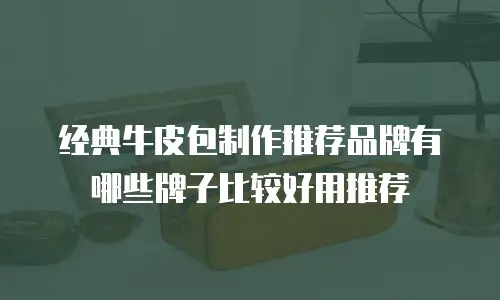 经典牛皮包制作推荐品牌有哪些牌子比较好用推荐