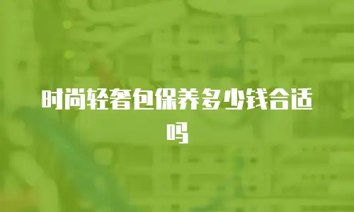 时尚轻奢包保养多少钱合适吗