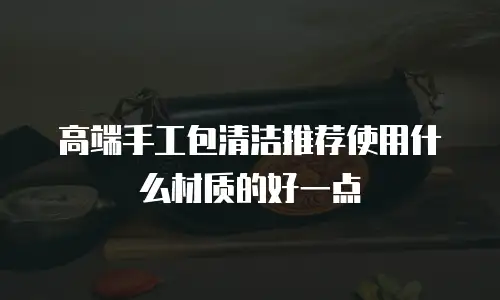高端手工包清洁推荐使用什么材质的好一点