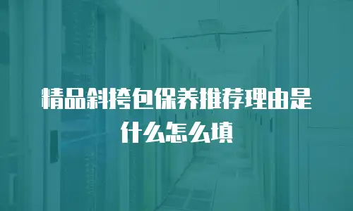 精品斜挎包保养推荐理由是什么怎么填