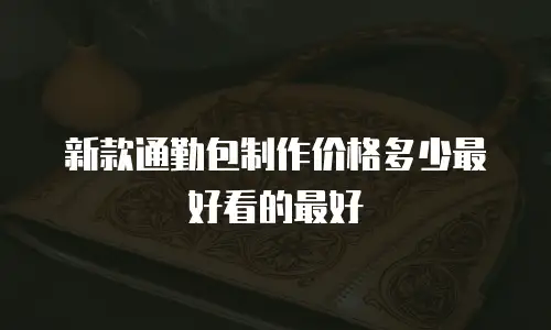 新款通勤包制作价格多少最好看的最好