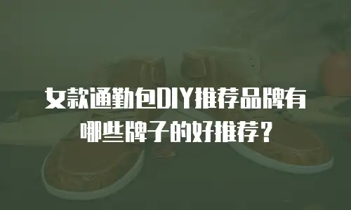 女款通勤包DIY推荐品牌有哪些牌子的好推荐？