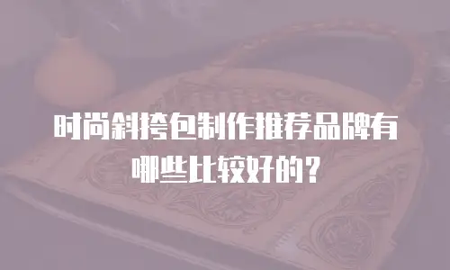 时尚斜挎包制作推荐品牌有哪些比较好的？