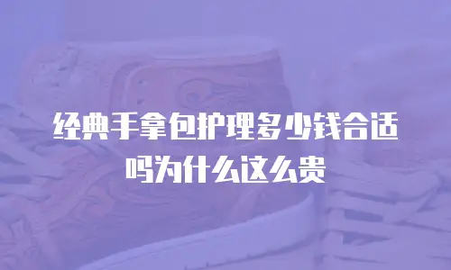 经典手拿包护理多少钱合适吗为什么这么贵