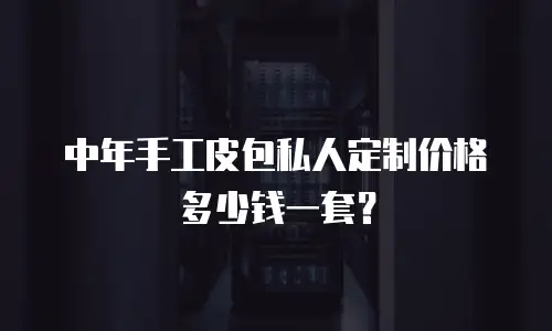 中年手工皮包私人定制价格多少钱一套？