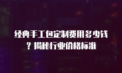 经典手工包定制费用多少钱？揭秘行业价格标准