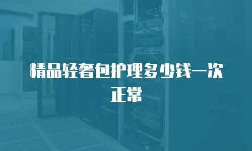 精品轻奢包护理多少钱一次正常