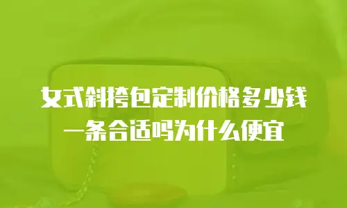女式斜挎包定制价格多少钱一条合适吗为什么便宜