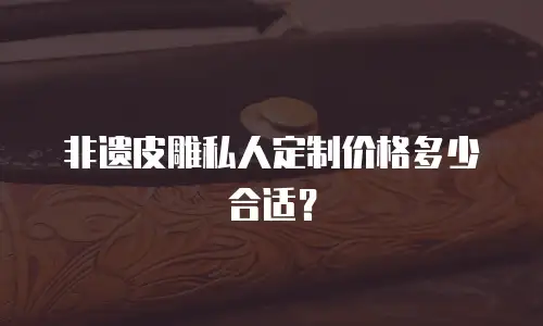 非遗皮雕私人定制价格多少合适？