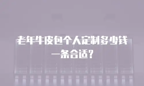 老年牛皮包个人定制多少钱一条合适？