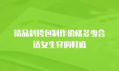 精品斜挎包制作价格多少合适女生穿的鞋底